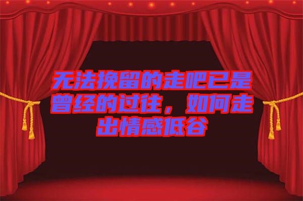 無法挽留的走吧已是曾經的過往,如何走出情感低谷