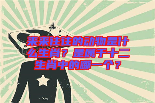 來來往往的動物是什么生肖?是屬于十二生肖中的哪一個?