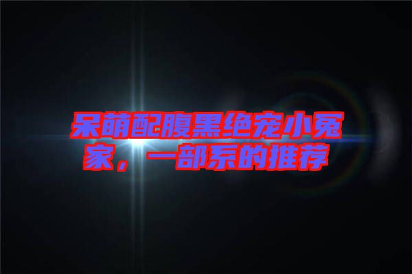 呆萌配腹黑絕寵小冤家,一部系的推薦