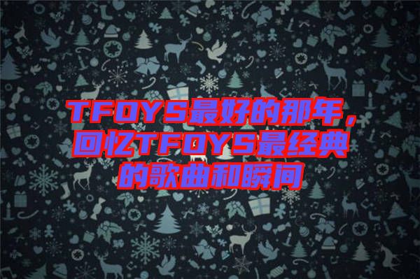 TFOYS最好的那年,回憶TFOYS最經(jīng)典的歌曲和瞬間