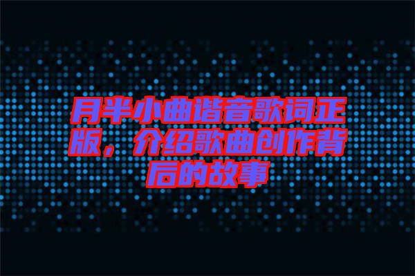 月半小曲諧音歌詞正版,介紹歌曲創(chuàng)作背后的故事