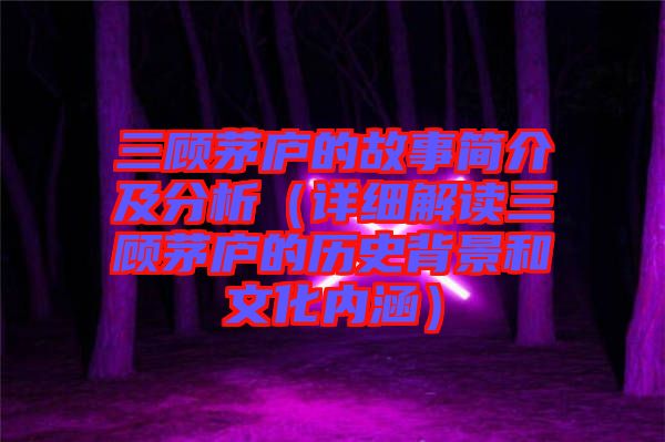 三顧茅廬的故事簡介及分析(詳細解讀三顧茅廬的歷史背景和文化內涵)