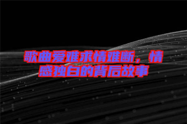 歌曲愛難求情難斷,情感獨白的背后故事