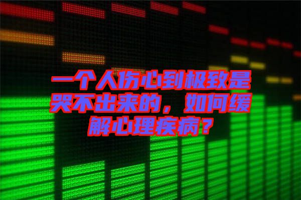 一個人傷心到極致是哭不出來的，如何緩解心理疾?。? width=