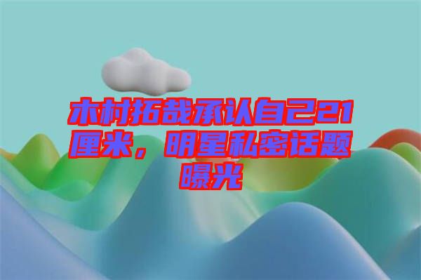 木村拓哉承認自己21厘米，明星私密話題曝光