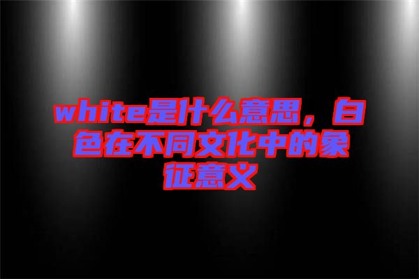 white是什么意思,白色在不同文化中的象征意義