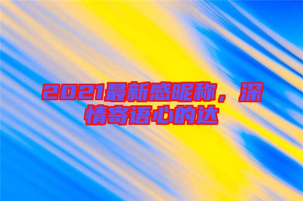 2021最新感昵稱(chēng),深情寄語(yǔ)心的達(dá)