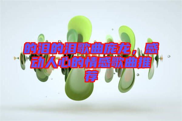 的淚的淚歌曲龐龍,感動人心的情感歌曲推薦