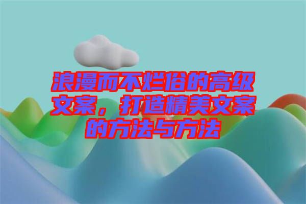 浪漫而不爛俗的高級文案,打造精美文案的方法與方法