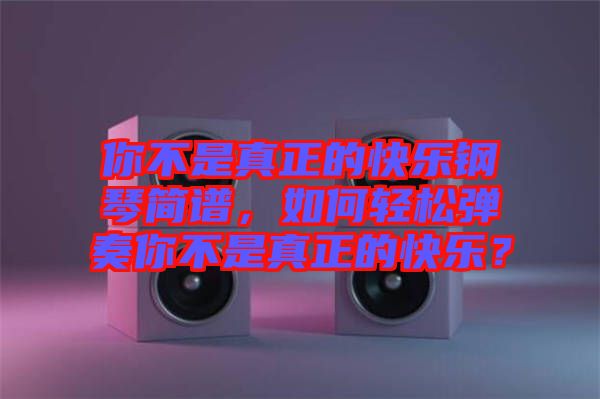 你不是真正的快樂鋼琴簡譜,如何輕松彈奏你不是真正的快樂?