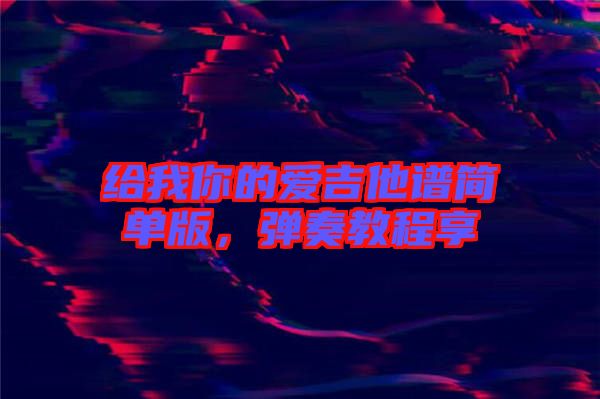 給我你的愛吉他譜簡單版,彈奏教程享