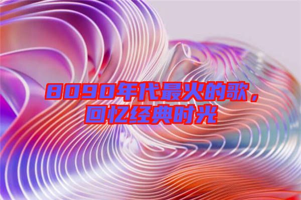 8090年代最火的歌,回憶經典時光