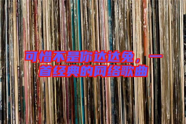 可惜不是你達達兔,一首經典的網絡歌曲