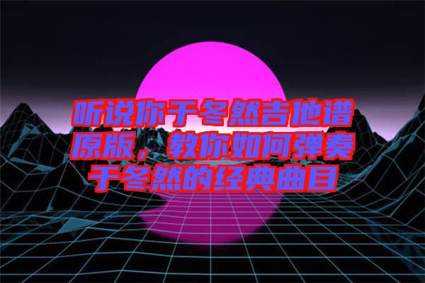 聽說你于冬然吉他譜原版，教你如何彈奏于冬然的經典曲目
