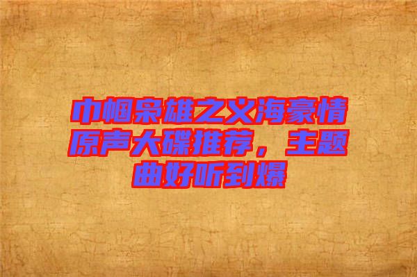 巾幗梟雄之義海豪情原聲大碟推薦,主題曲好聽到爆