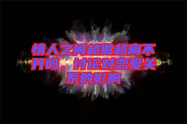 情人之間越做越離不開嗎,討論對戀愛關系的影響