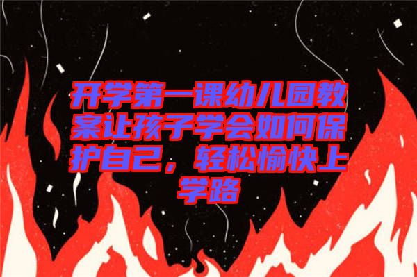 開學(xué)第一課幼兒園教案讓孩子學(xué)會(huì)如何保護(hù)自己,輕松愉快上學(xué)路