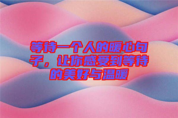 等待一個(gè)人的暖心句子,讓你感受到等待的美好與溫暖