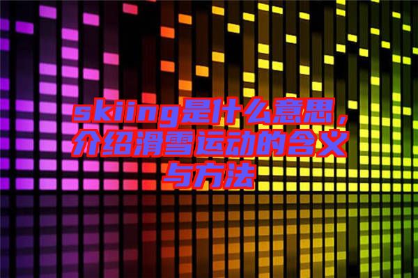 skiing是什么意思,介紹滑雪運動的含義與方法