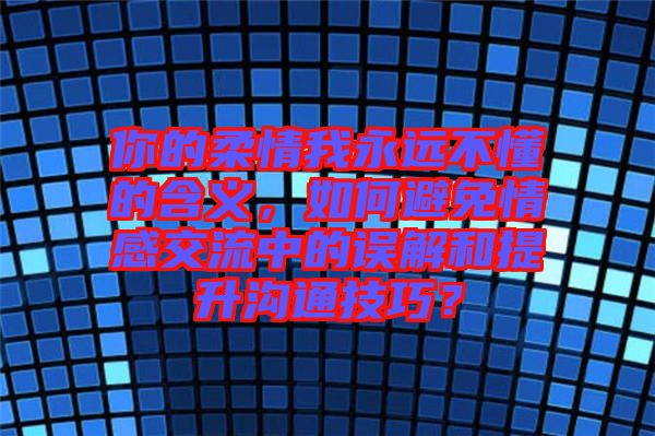 你的柔情我永遠(yuǎn)不懂的含義,如何避免情感交流中的誤解和提升溝通技巧?