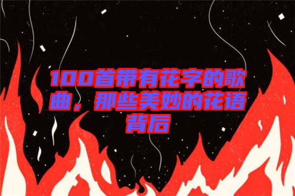 100首帶有花字的歌曲,那些美妙的花語背后