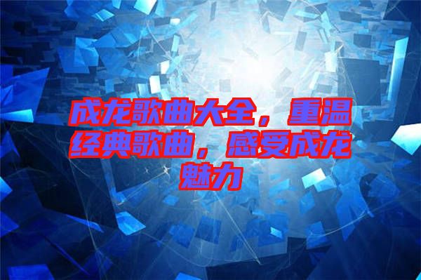 成龍歌曲大全,重溫經(jīng)典歌曲,感受成龍魅力