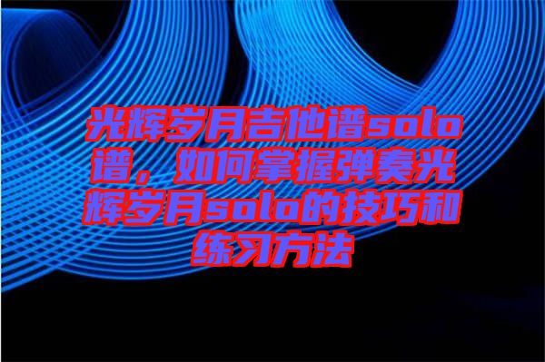 光輝歲月吉他譜solo譜,如何掌握彈奏光輝歲月solo的技巧和練習方法