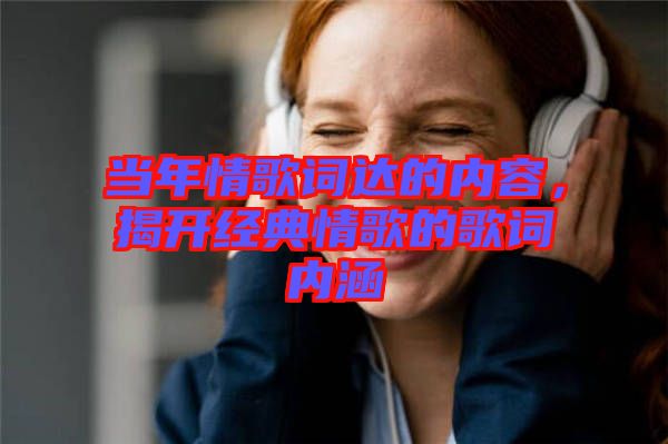 當年情歌詞達的內(nèi)容,揭開經(jīng)典情歌的歌詞內(nèi)涵