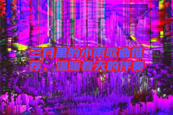 三月里的小雨歌曲推薦,溫暖春天的伴奏