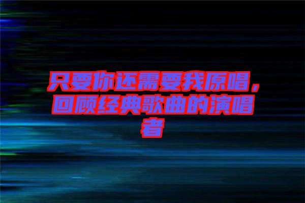 只要你還需要我原唱,回顧經(jīng)典歌曲的演唱者