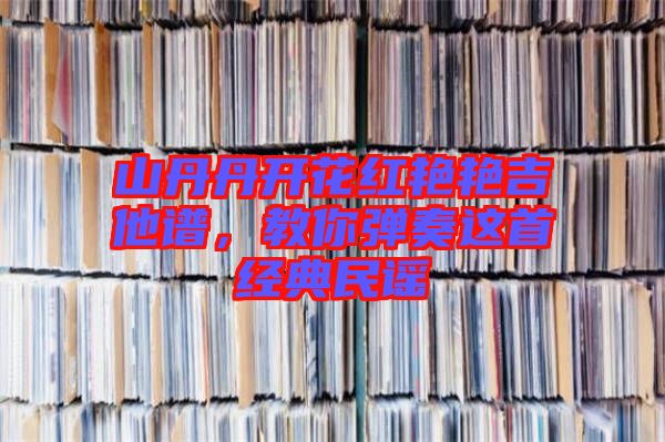 山丹丹開(kāi)花紅艷艷吉他譜,教你彈奏這首經(jīng)典民謠
