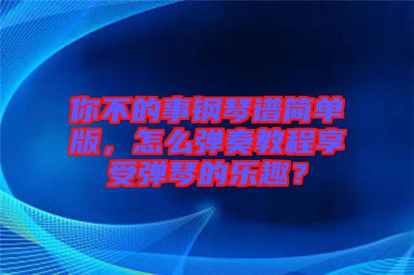 你不的事鋼琴譜簡單版，怎么彈奏教程享受彈琴的樂趣？