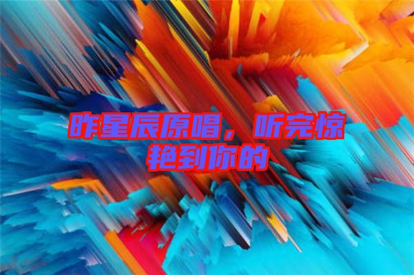 昨星辰原唱,聽完驚艷到你的