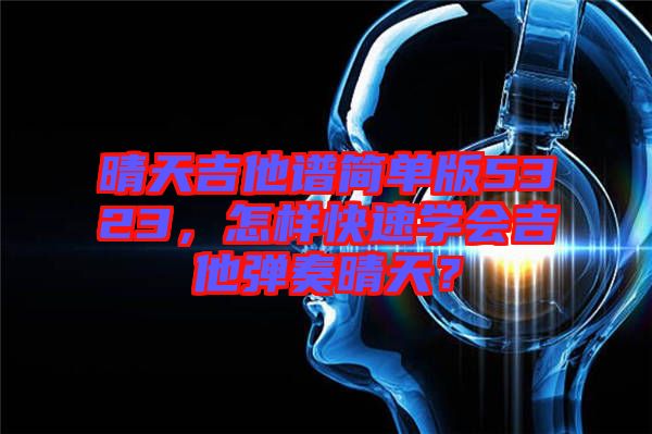 晴天吉他譜簡單版5323,怎樣快速學會吉他彈奏晴天?