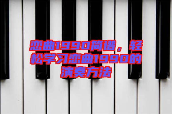 戀曲1990簡(jiǎn)譜,輕松學(xué)習(xí)戀曲1990的演奏方法