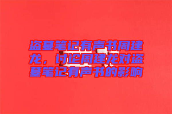 盜墓筆記有聲書周建龍，討論周建龍對盜墓筆記有聲書的影響