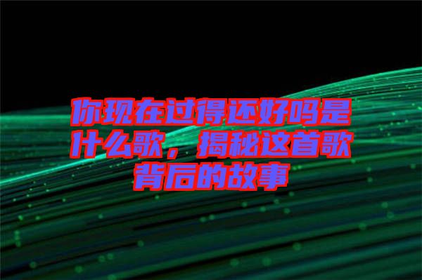 你現在過得還好嗎是什么歌,揭秘這首歌背后的故事