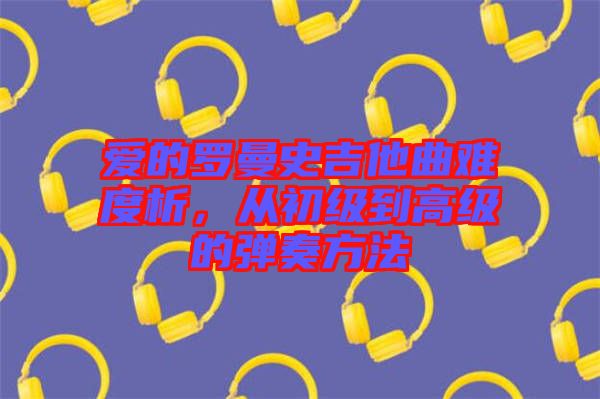 愛的羅曼史吉他曲難度析,從初級到高級的彈奏方法
