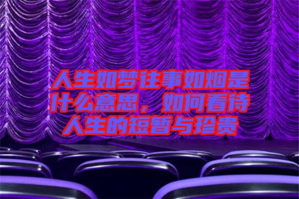 人生如夢往事如煙是什么意思,如何看待人生的短暫與珍貴