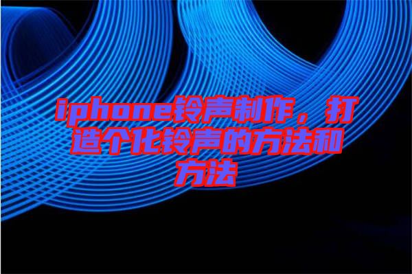 iphone鈴聲制作,打造個化鈴聲的方法和方法
