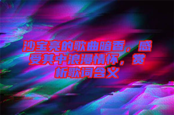 沙寶亮的歌曲暗香,感受其中浪漫情懷,賞析歌詞含義