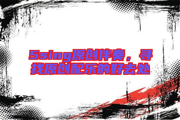 5sing原創(chuàng)伴奏,尋找原創(chuàng)配樂的好去處
