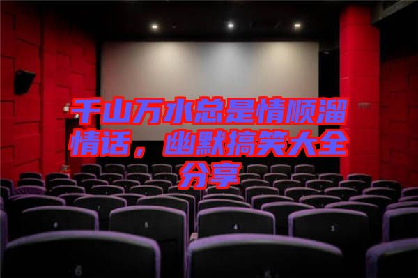 千山萬水總是情順溜情話,幽默搞笑大全分享