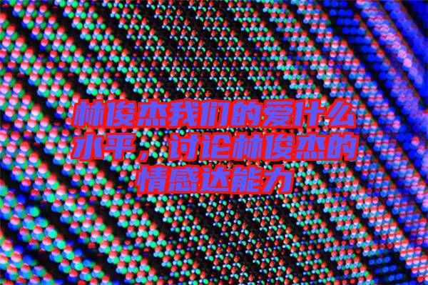 林俊杰我們的愛什么水平，討論林俊杰的情感達(dá)能力