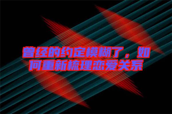 曾經的約定模糊了,如何重新梳理戀愛關系