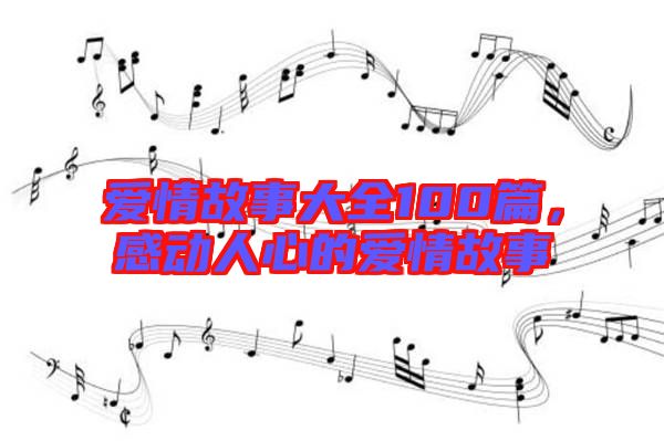 愛情故事大全100篇,感動人心的愛情故事