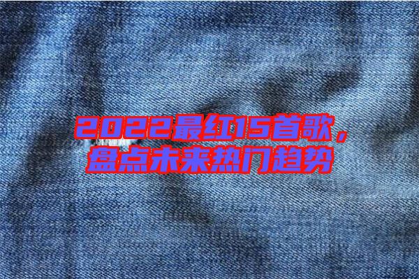 2022最紅15首歌,盤點(diǎn)未來熱門趨勢(shì)