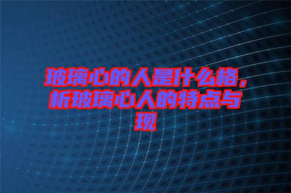 玻璃心的人是什么格,析玻璃心人的特點與現(xiàn)