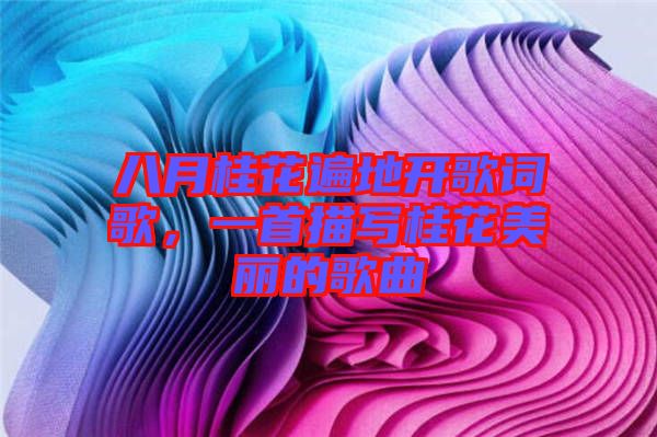 八月桂花遍地開歌詞歌,一首描寫桂花美麗的歌曲