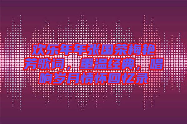 歡樂(lè)年年張國(guó)榮梅艷芳歌詞,重溫經(jīng)典,唱響歲月情懷回憶錄